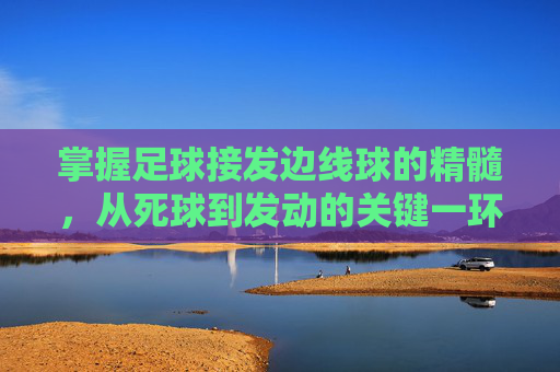 掌握足球接发边线球的精髓,从死球到发动的关键一环
