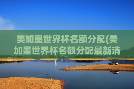 美加墨世界杯名额分配(美加墨世界杯名额分配最新消息)
