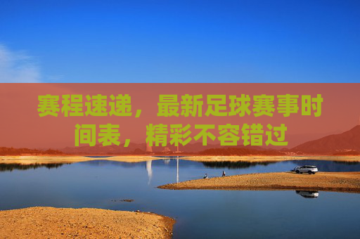 赛程速递,最新足球赛事时间表,精彩不容错过