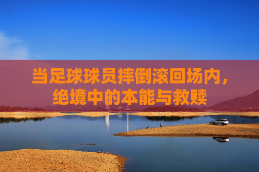 当足球球员摔倒滚回场内,绝境中的本能与救赎