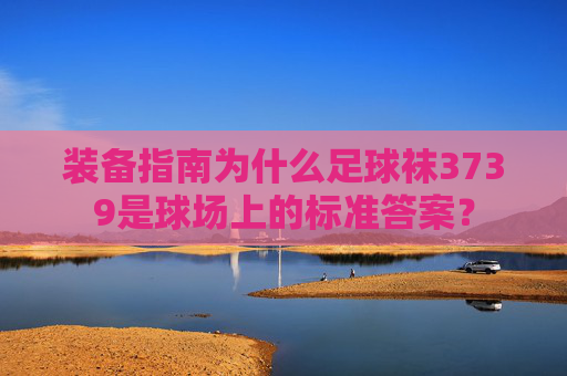 装备指南为什么足球袜3739是球场上的标准答案?