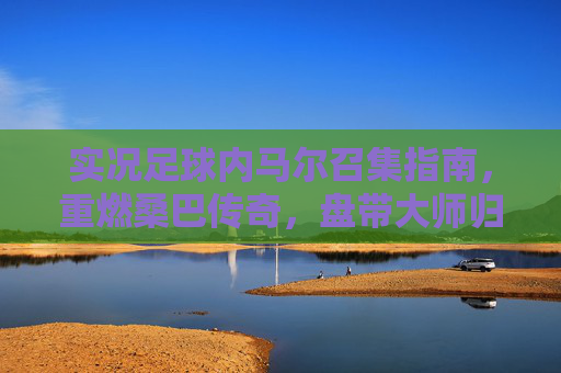 实况足球内马尔召集指南,重燃桑巴传奇,盘带大师归位!