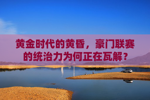黄金时代的黄昏,豪门联赛的统治力为何正在瓦解?