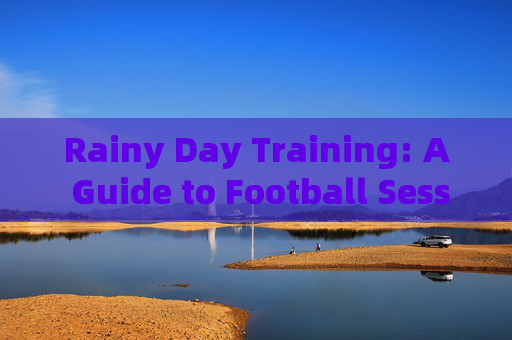Rainy Day Training: A Guide to Football Sessions in Bad Weather