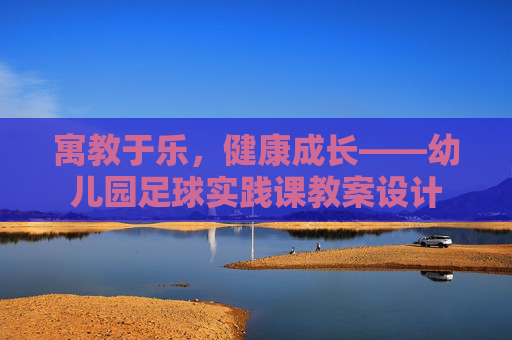 寓教于乐,健康成长——幼儿园足球实践课教案设计