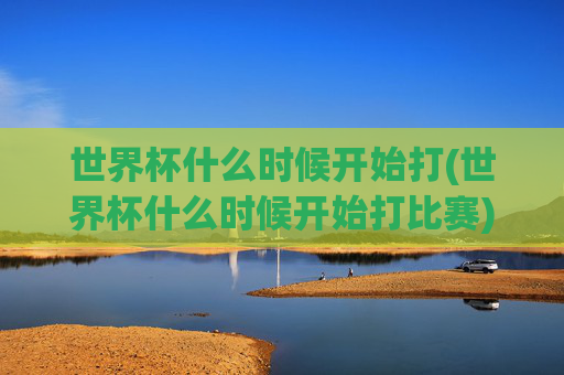 世界杯什么时候开始打(世界杯什么时候开始打比赛)
