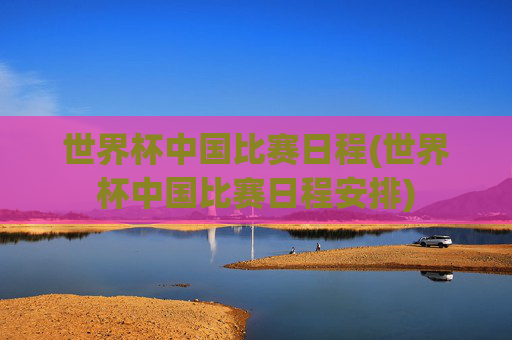 世界杯中国比赛日程(世界杯中国比赛日程安排)
