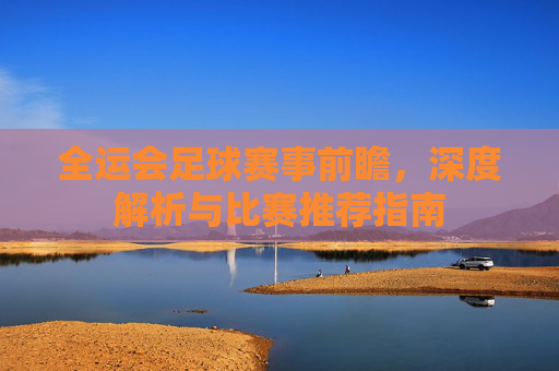 全运会足球赛事前瞻,深度解析与比赛推荐指南