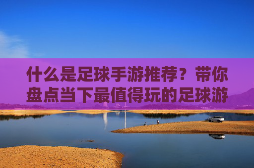 什么是足球手游推荐?带你盘点当下最值得玩的足球游戏