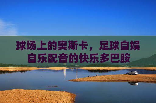 球场上的奥斯卡，足球自娱自乐配音的快乐多巴胺