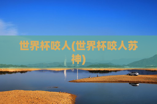 世界杯咬人(世界杯咬人苏神)