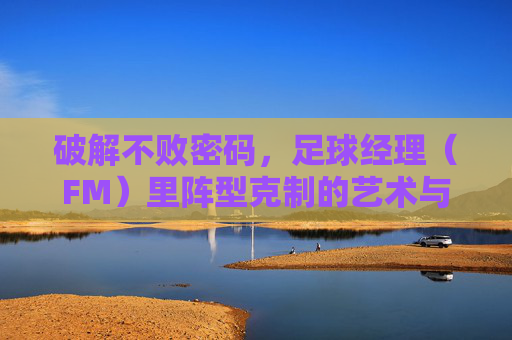 破解不败密码,足球经理(FM)里阵型克制的艺术与科学