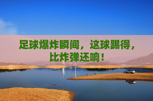 足球爆炸瞬间，这球踢得，比炸弹还响！
