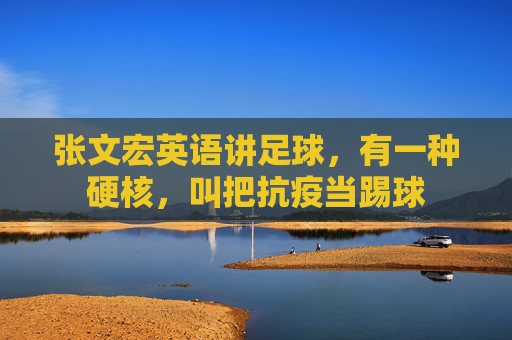 张文宏英语讲足球,有一种硬核,叫把抗疫当踢球