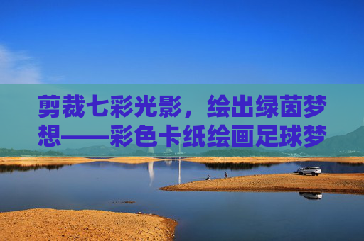 剪裁七彩光影,绘出绿茵梦想——彩色卡纸绘画足球梦