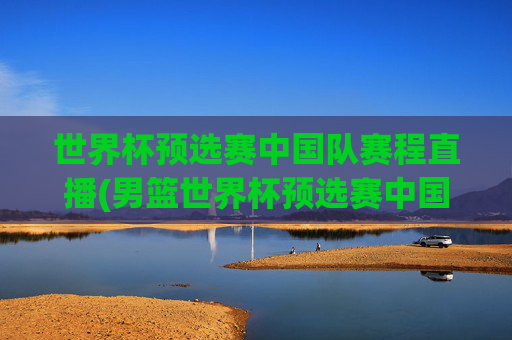 世界杯预选赛中国队赛程直播(男篮世界杯预选赛中国队赛程直播)