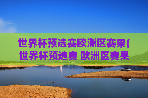 世界杯预选赛欧洲区赛果(世界杯预选赛 欧洲区赛果)
