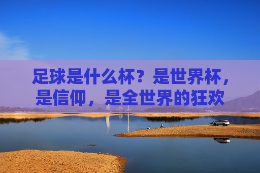 足球是什么杯?是世界杯,是信仰,是全世界的狂欢