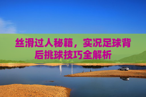 丝滑过人秘籍,实况足球背后挑球技巧全解析