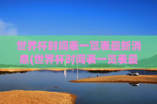 世界杯时间表一览表最新消息(世界杯时间表一览表最新消息图片)