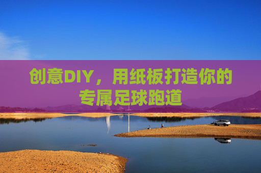 创意DIY,用纸板打造你的专属足球跑道