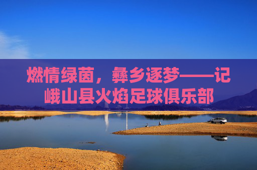 燃情绿茵,彝乡逐梦——记峨山县火焰足球俱乐部