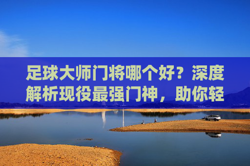 足球大师门将哪个好?深度解析现役最强门神,助你轻松进阶!