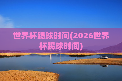 世界杯踢球时间(2026世界杯踢球时间)
