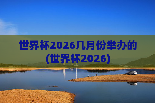 世界杯2026几月份举办的(世界杯2026)