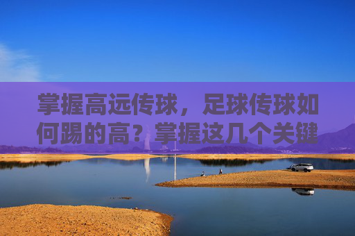 掌握高远传球,足球传球如何踢的高?掌握这几个关键技巧