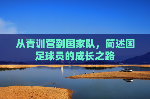从青训营到国家队,简述国足球员的成长之路