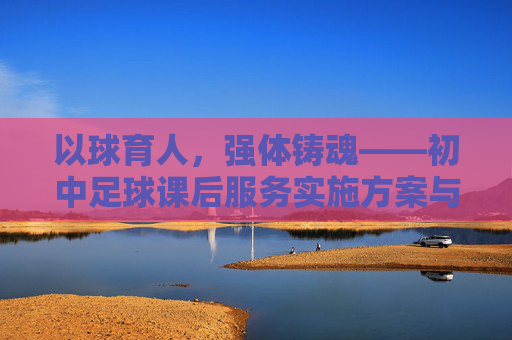 以球育人,强体铸魂——初中足球课后服务实施方案与探索