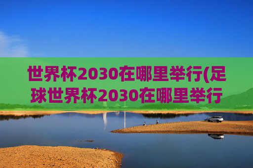 世界杯2030在哪里举行(足球世界杯2030在哪里举行)