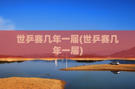世乒赛几年一届(世乒赛几年一届)