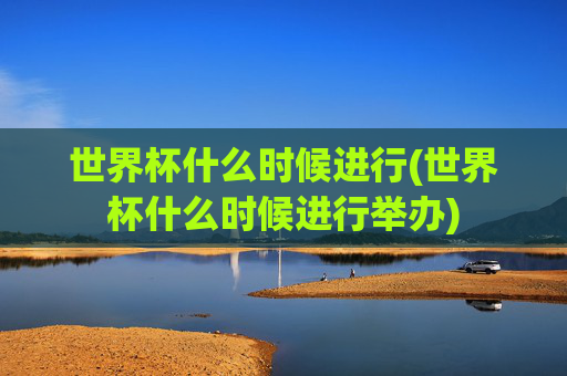世界杯什么时候进行(世界杯什么时候进行举办)