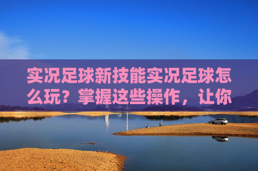 实况足球新技能实况足球怎么玩?掌握这些操作,让你过人如麻!