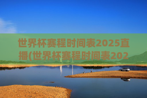 世界杯赛程时间表2025直播(世界杯赛程时间表2025直播视频)
