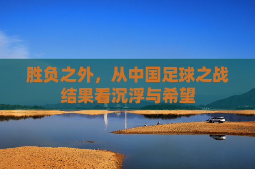 胜负之外,从中国足球之战结果看沉浮与希望