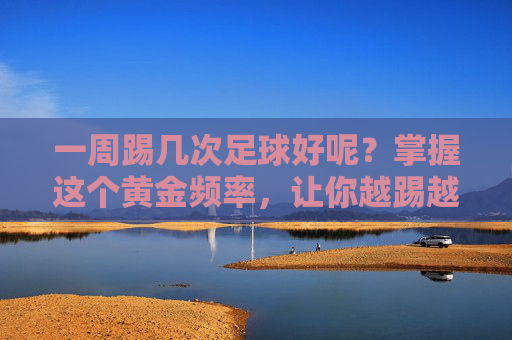 一周踢几次足球好呢?掌握这个黄金频率,让你越踢越健康