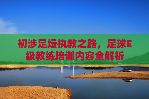 初涉足坛执教之路,足球E级教练培训内容全解析