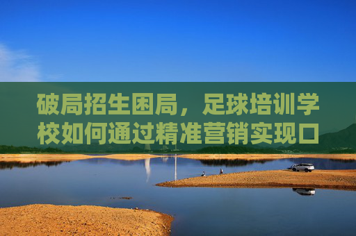 破局招生困局,足球培训学校如何通过精准营销实现口碑裂变?