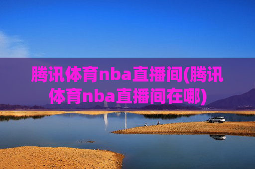 腾讯体育nba直播间(腾讯体育nba直播间在哪)