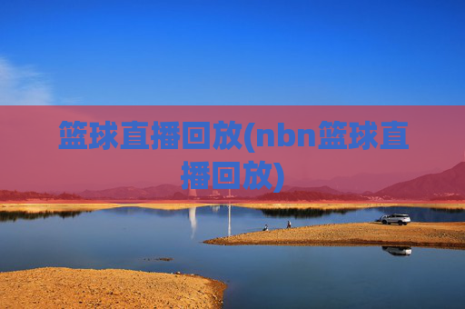 篮球直播回放(nbn篮球直播回放)