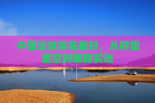 中国足球排名最好,从仰望星空到脚踏实地