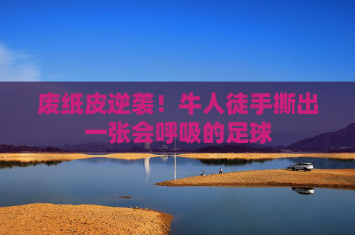 废纸皮逆袭!牛人徒手撕出一张会呼吸的足球