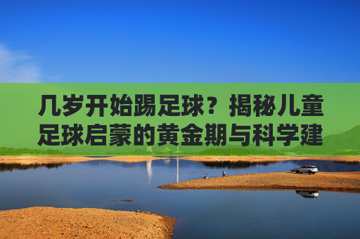 几岁开始踢足球?揭秘儿童足球启蒙的黄金期与科学建议
