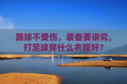 踢球不受伤,装备要讲究,打足球穿什么衣服好?