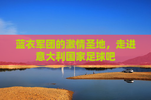 蓝衣军团的激情圣地,走进意大利国家足球吧