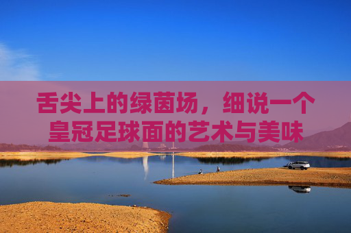 舌尖上的绿茵场,细说一个皇冠足球面的艺术与美味