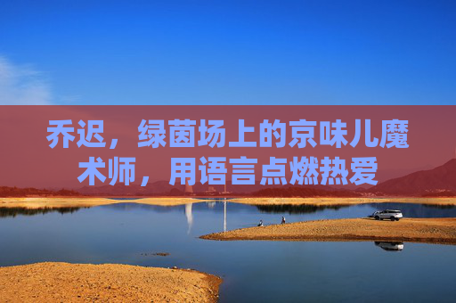 乔迟,绿茵场上的京味儿魔术师,用语言点燃热爱